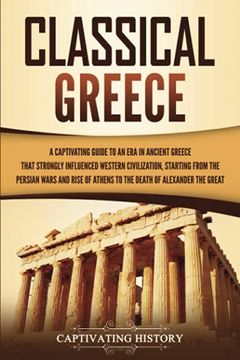 portada Classical Greece: A Captivating Guide to an era in Ancient Greece That Strongly Influenced Western Civilization, Starting From the Persian Wars and Rise of Athens to the Death of Alexander the Great (en Inglés)