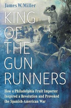 portada King of the Gunrunners: How a Philadelphia Fruit Importer Inspired a Revolution and Provoked the Spanish-American war (en Inglés)