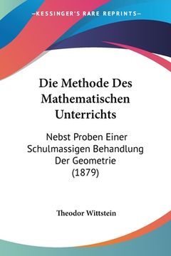 portada Die Methode Des Mathematischen Unterrichts: Nebst Proben Einer Schulmassigen Behandlung Der Geometrie (1879) (en Alemán)