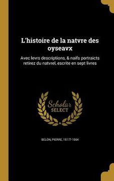 portada L'histoire de la natvre des oyseavx: Avec levrs descriptions, & naïfs portraicts retirez du natvrel, escrite en sept livres (in French)