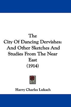 portada the city of dancing dervishes: and other sketches and studies from the near east (1914) (en Inglés)