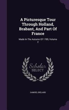 portada A Picturesque Tour Through Holland, Brabant, And Part Of France: Made In The Autumn Of 1789, Volume 2 (en Inglés)