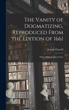 portada The Vanity of Dogmatizing, Reproduced From the Edition of 1661: With a Bibliographical Note (in English)