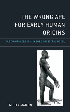portada The Wrong Ape for Early Human Origins: The Chimpanzee as a Skewed Ancestral Model (in English)