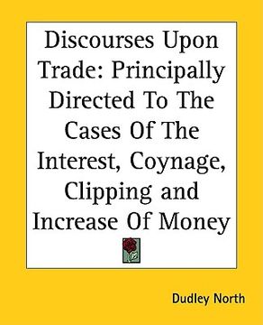 portada discourses upon trade: principally directed to the cases of the interest, coynage, clipping and increase of money (en Inglés)