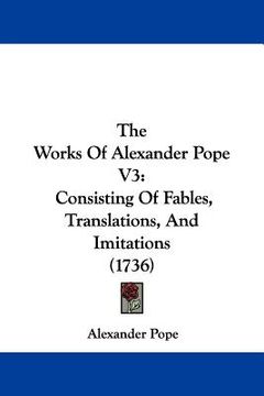 portada the works of alexander pope v3: consisting of fables, translations, and imitations (1736) (en Inglés)