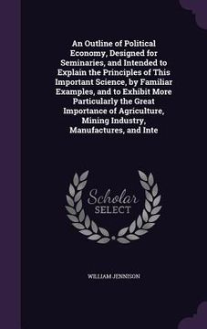 portada An Outline of Political Economy, Designed for Seminaries, and Intended to Explain the Principles of This Important Science, by Familiar Examples, and