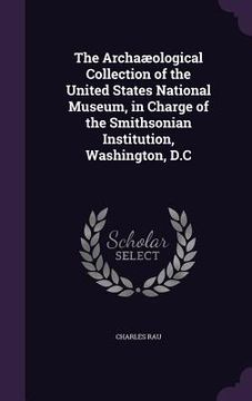 portada The Archaæological Collection of the United States National Museum, in Charge of the Smithsonian Institution, Washington, D.C (en Inglés)