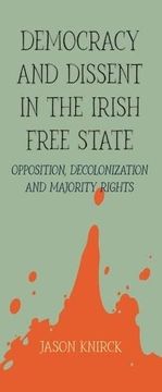 portada Democracy and Dissent in the Irish Free State: Opposition, Decolonization, and Majority Rights (en Inglés)