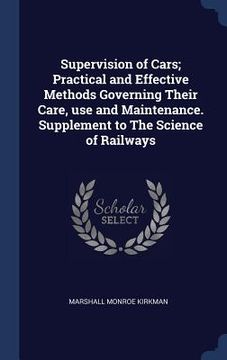 portada Supervision of Cars; Practical and Effective Methods Governing Their Care, use and Maintenance. Supplement to The Science of Railways