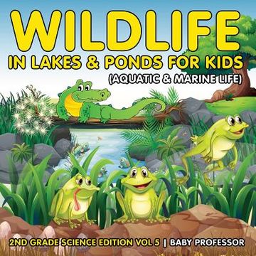 portada Wildlife in Lakes & Ponds for Kids (Aquatic & Marine Life) 2nd Grade Science Edition Vol 5 (en Inglés)