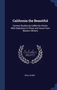 portada California the Beautiful: Camera Studies by California Artists; With Selections in Prose and Verse From Western Writers (en Inglés)