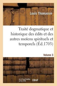 portada Traité Dogmatique Et Historique Des Édits Et Des Autres Moïens Spirituels. Volume 3: Et Temporels Dont on s'Est Servi Pour Maintenir l'Unité de l'Égli