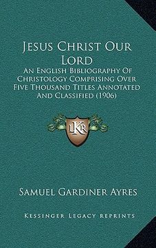 portada jesus christ our lord: an english bibliography of christology comprising over five thousand titles annotated and classified (1906) (in English)