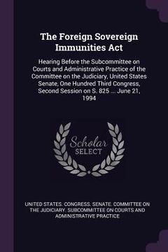 portada The Foreign Sovereign Immunities Act: Hearing Before the Subcommittee on Courts and Administrative Practice of the Committee on the Judiciary, United (en Inglés)