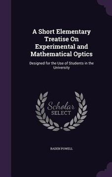 portada A Short Elementary Treatise On Experimental and Mathematical Optics: Designed for the Use of Students in the University (en Inglés)