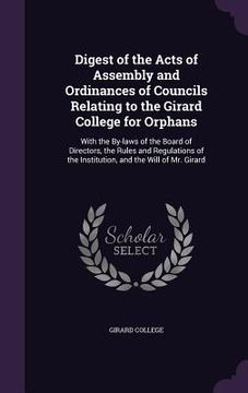 portada Digest of the Acts of Assembly and Ordinances of Councils Relating to the Girard College for Orphans: With the By-laws of the Board of Directors, the (en Inglés)