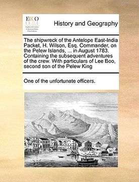 portada the shipwreck of the antelope east-india packet, h. wilson, esq. commander, on the pelew islands, ... in august 1783. containing the subsequent advent (en Inglés)