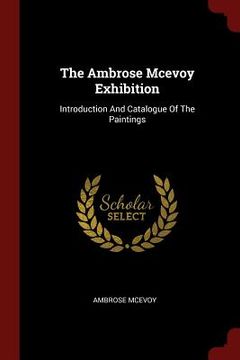 portada The Ambrose Mcevoy Exhibition: Introduction And Catalogue Of The Paintings (in English)