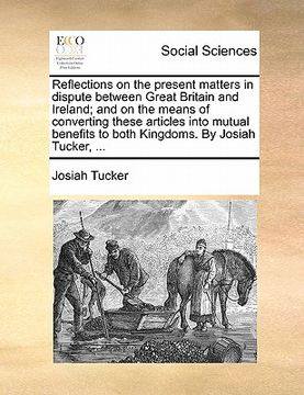 portada reflections on the present matters in dispute between great britain and ireland; and on the means of converting these articles into mutual benefits to (in English)