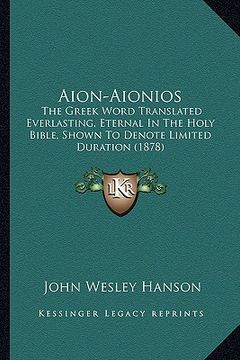 portada aion-aionios: the greek word translated everlasting, eternal in the holy bible, shown to denote limited duration (1878)
