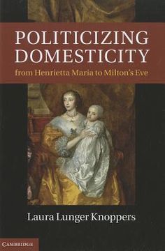 portada politicizing domesticity from henrietta maria to milton`s eve