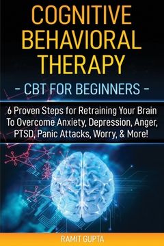 portada Cognitive Behavioral Therapy: CBT for Beginners - 6 Proven Steps for Retraining Your Brain To Overcome Anxiety, Depression, Anger, PTSD, Panic Attac (in English)