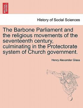 portada the barbone parliament and the religious movements of the seventeenth century, culminating in the protectorate system of church government. (en Inglés)