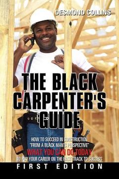portada The Black Carpenter's Guide: How to succeed in construction "From a black man's perspective" WHAT YOU CAN DO TODAY to put your career on the fast t (in English)