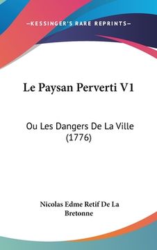 portada Le Paysan Perverti V1: Ou Les Dangers De La Ville (1776) (en Francés)