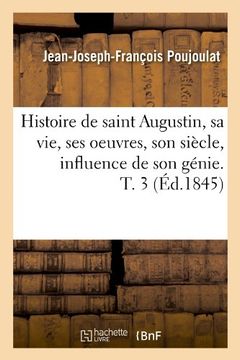portada Histoire de Saint Augustin, Sa Vie, Ses Oeuvres, Son Siecle, Influence de Son Genie. T. 3 (Ed.1845) (Religion)