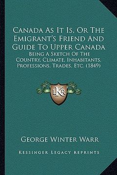 portada canada as it is, or the emigrant's friend and guide to upper canada: being a sketch of the country, climate, inhabitants, professions, trades, etc. (1 (in English)