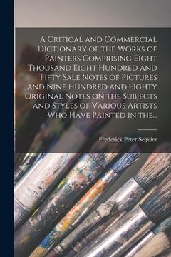 portada A Critical and Commercial Dictionary of the Works of Painters Comprising Eight Thousand Eight Hundred and Fifty Sale Notes of Pictures and Nine Hundre (in English)
