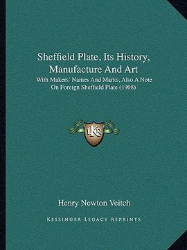 portada sheffield plate, its history, manufacture and art: with makers' names and marks, also a note on foreign sheffield plate (1908) (en Inglés)