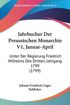 portada Jahrbucher Der Preussischen Monarchie V1, Januar-April: Unter Der Regierung Friedrich Wilhelms Des Dritten, Jahrgang 1799 (1799) (en Alemán)