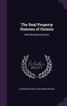 portada The Real Property Statutes of Ontario: With Remarks and Cases (en Inglés)