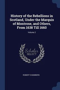 portada History of the Rebellions in Scotland, Under the Marquis of Montrose, and Others, From 1638 Till 1660; Volume 2 (en Inglés)
