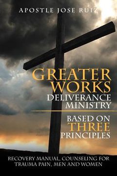 portada greater works deliverance ministry based on three principles: recovery manual, counseling for trauma pain, men and women (in English)