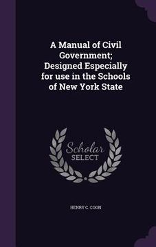 portada A Manual of Civil Government; Designed Especially for use in the Schools of New York State (en Inglés)