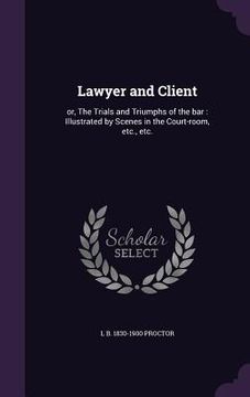 portada Lawyer and Client: or, The Trials and Triumphs of the bar: Illustrated by Scenes in the Court-room, etc., etc. (en Inglés)