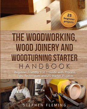 portada The Woodworking, Wood Joinery and Woodturning Starter Handbook: Beginner Friendly 3 in 1 Guide with Process, Tips Techniques and Starter Projects