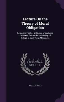 portada Lecture On the Theory of Moral Obligation: Being the First of a Course of Lectures Delivered Before the University of Oxford in Lent Term Mdcccxxx (in English)