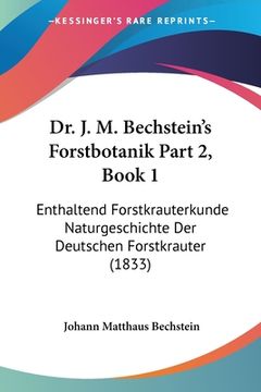 portada Dr. J. M. Bechstein's Forstbotanik Part 2, Book 1: Enthaltend Forstkrauterkunde Naturgeschichte Der Deutschen Forstkrauter (1833) (en Alemán)