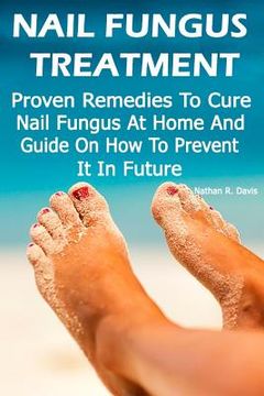 portada Nail Fungus Treatment: Proven Remedies To Cure Nail Fungus At Home And Guide On How To Prevent It In Future: (How to Cure Toenail Fungus) (en Inglés)
