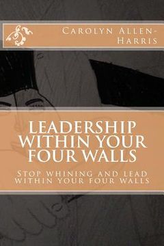 portada Leadership within your four walls: Stop whining and start leading within your four walls (en Inglés)