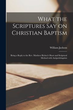 portada What the Scriptures Say on Christian Baptism [microform]: Being a Reply to the Rev. Matthew Richey's Short and Scriptural Method With Antipedobaptists (en Inglés)