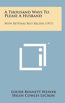 portada A Thousand Ways to Please a Husband: With Bettinas Best Recipes (1917) (in English)