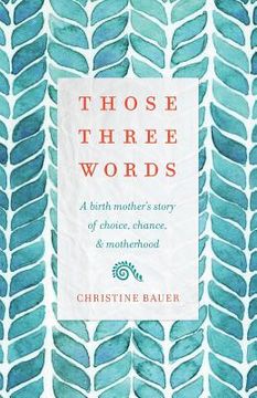 portada Those Three Words: A Birth Mother's Story of Choice, Chance, and Motherhood (in English)