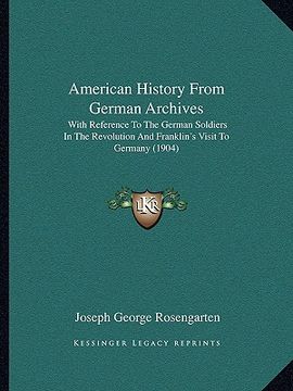 portada american history from german archives: with reference to the german soldiers in the revolution and franklin's visit to germany (1904) (in English)