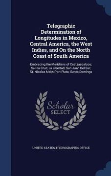 portada Telegraphic Determination of Longitudes in Mexico, Central America, the West Indies, and On the North Coast of South America: Embracing the Meridians (en Inglés)